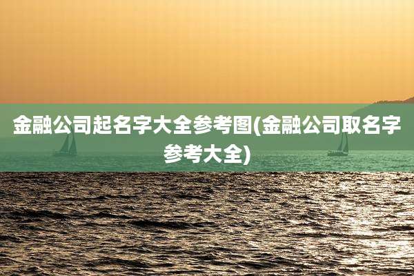 金融公司起名字大全参考图(金融公司取名字参考大全)