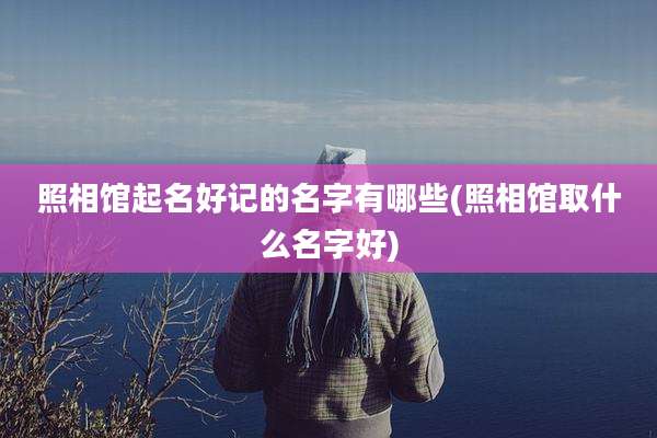 照相馆起名好记的名字有哪些(照相馆取什么名字好)