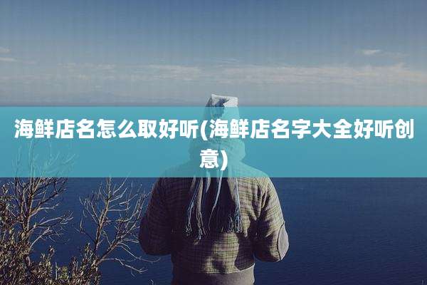 海鲜店名怎么取好听(海鲜店名字大全好听创意)