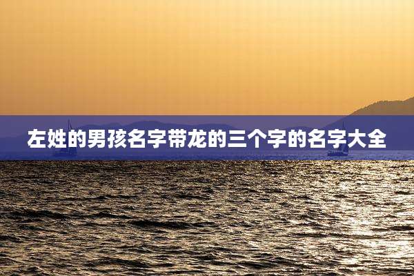 左姓的男孩名字带龙的三个字的名字大全