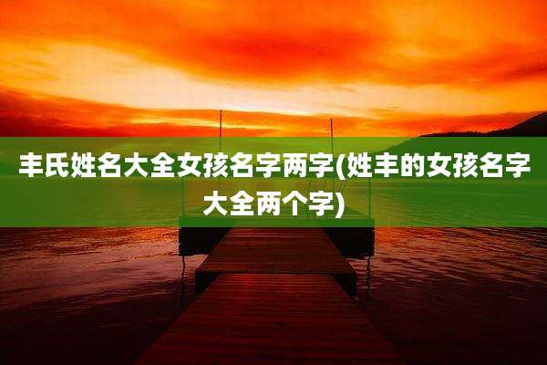 丰氏姓名大全女孩名字两字(姓丰的女孩名字大全两个字)