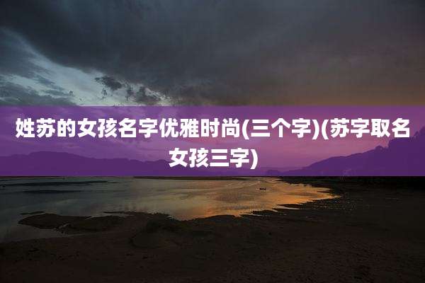 姓苏的女孩名字优雅时尚(三个字)(苏字取名女孩三字)