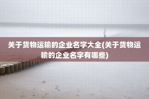 关于货物运输的企业名字大全(关于货物运输的企业名字有哪些)