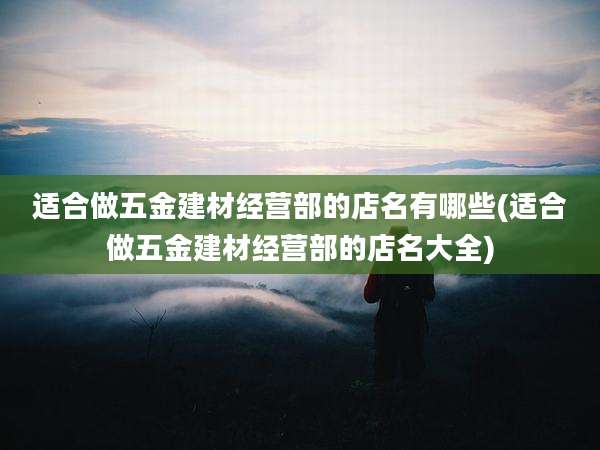 适合做五金建材经营部的店名有哪些(适合做五金建材经营部的店名大全)