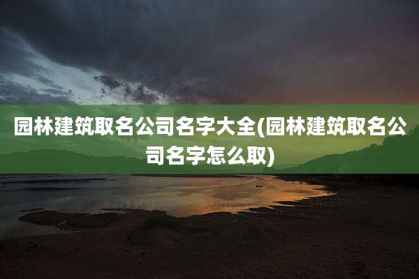 园林建筑取名公司名字大全(园林建筑取名公司名字怎么取)