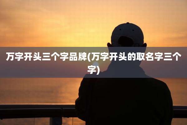 万字开头三个字品牌(万字开头的取名字三个字)