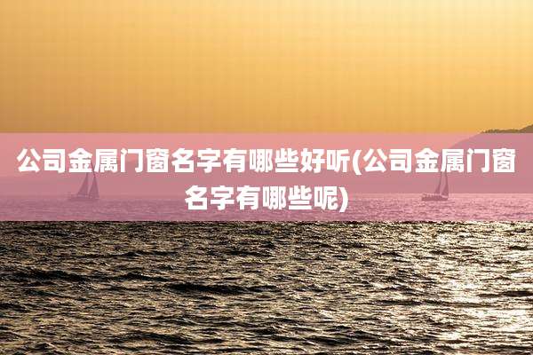 公司金属门窗名字有哪些好听(公司金属门窗名字有哪些呢)
