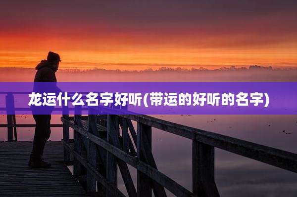 龙运什么名字好听(带运的好听的名字)
