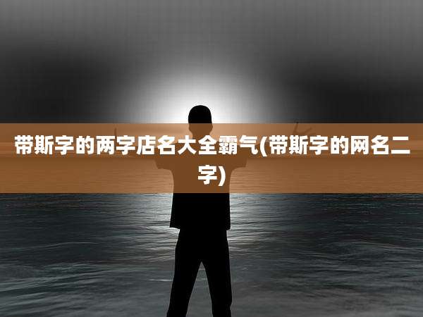 带斯字的两字店名大全霸气(带斯字的网名二字)