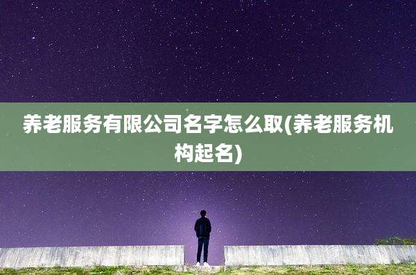 养老服务有限公司名字怎么取(养老服务机构起名)