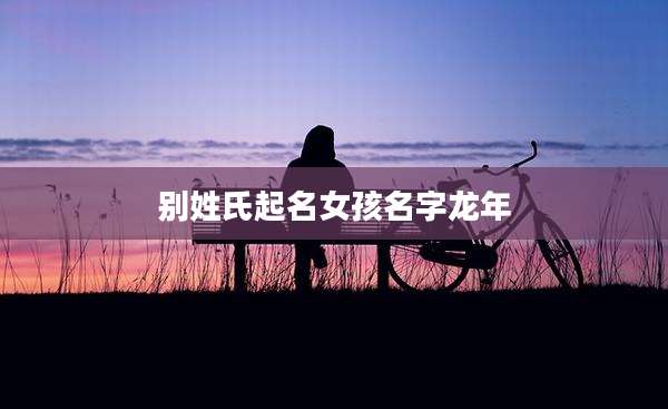 别姓氏起名女孩名字龙年