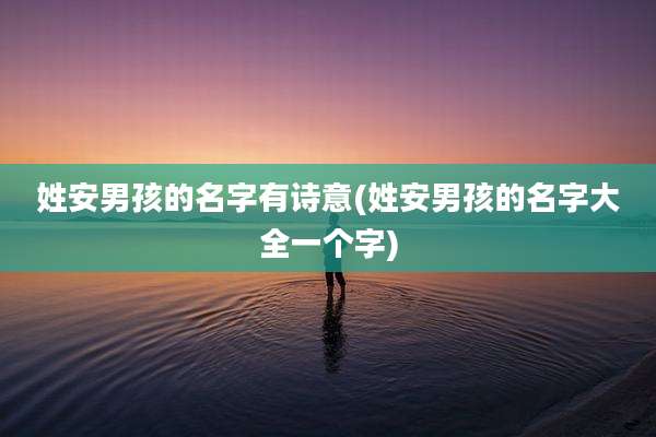 姓安男孩的名字有诗意(姓安男孩的名字大全一个字)