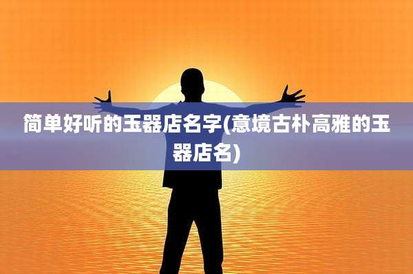 简单好听的玉器店名字(意境古朴高雅的玉器店名)