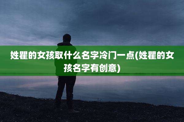 姓瞿的女孩取什么名字冷门一点(姓瞿的女孩名字有创意)