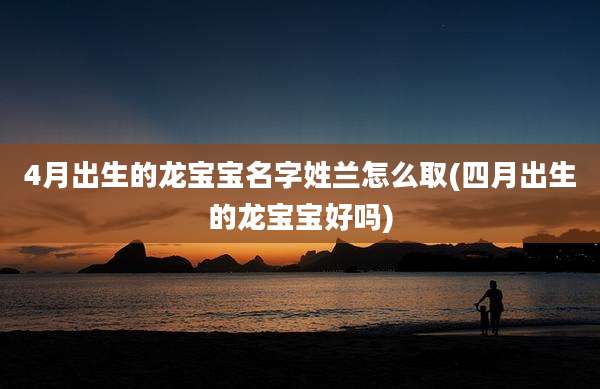 4月出生的龙宝宝名字姓兰怎么取(四月出生的龙宝宝好吗)