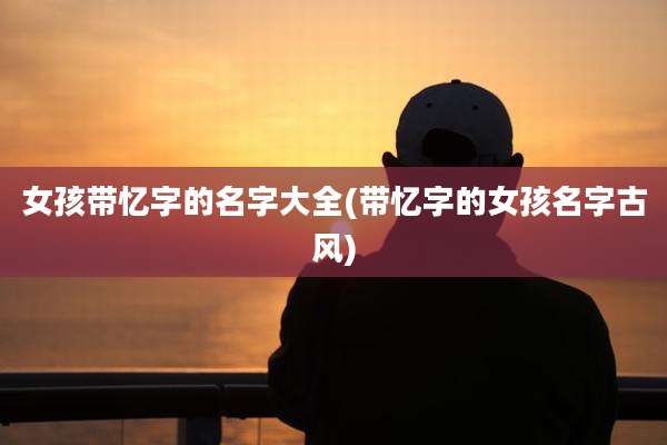 女孩带忆字的名字大全(带忆字的女孩名字古风)