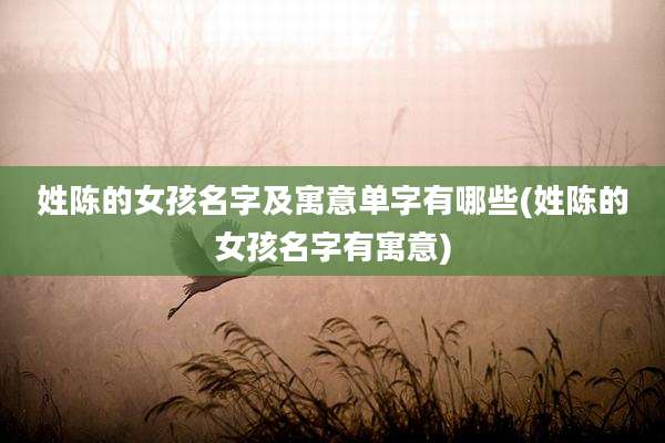 姓陈的女孩名字及寓意单字有哪些(姓陈的女孩名字有寓意)