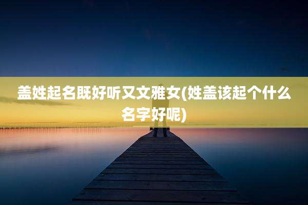盖姓起名既好听又文雅女(姓盖该起个什么名字好呢)