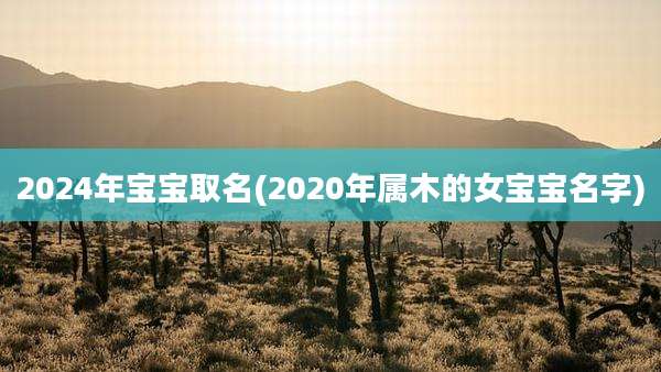 2024年宝宝取名(2020年属木的女宝宝名字)