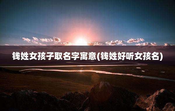 钱姓女孩子取名字寓意(钱姓好听女孩名)