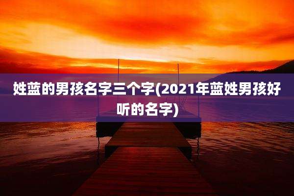 姓蓝的男孩名字三个字(2021年蓝姓男孩好听的名字)