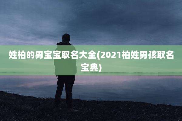 姓柏的男宝宝取名大全(2021柏姓男孩取名宝典)