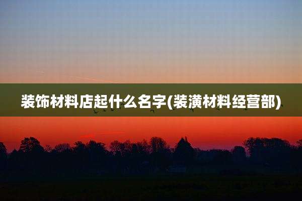 装饰材料店起什么名字(装潢材料经营部)