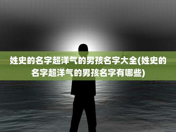 姓史的名字超洋气的男孩名字大全(姓史的名字超洋气的男孩名字有哪些)