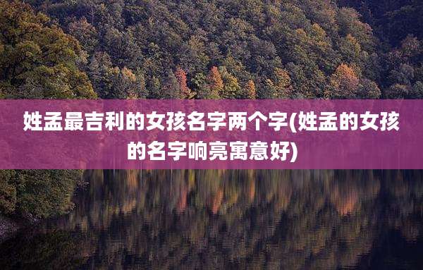 姓孟最吉利的女孩名字两个字(姓孟的女孩的名字响亮寓意好)