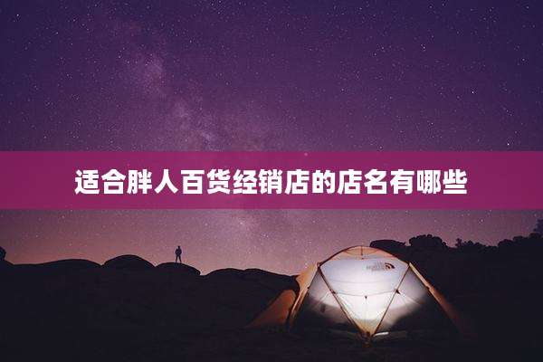 适合胖人百货经销店的店名有哪些