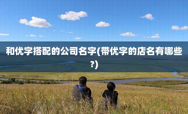 和优字搭配的公司名字(带优字的店名有哪些?)