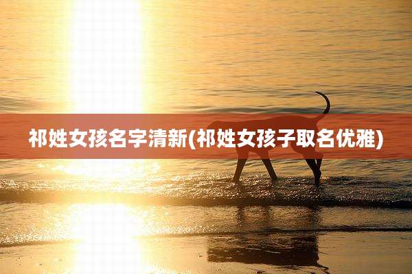 祁姓女孩名字清新(祁姓女孩子取名优雅)