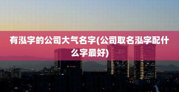 有泓字的公司大气名字(公司取名泓字配什么字最好)