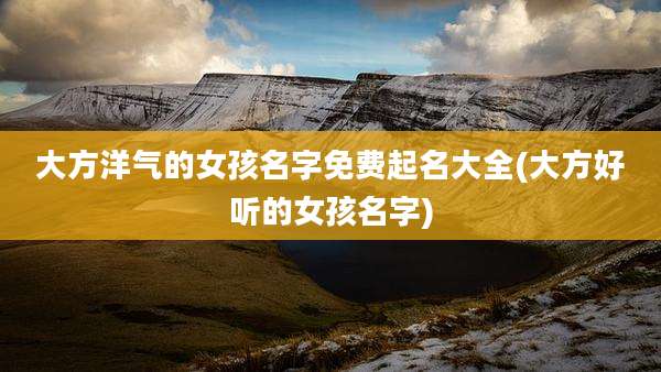 大方洋气的女孩名字免费起名大全(大方好听的女孩名字)