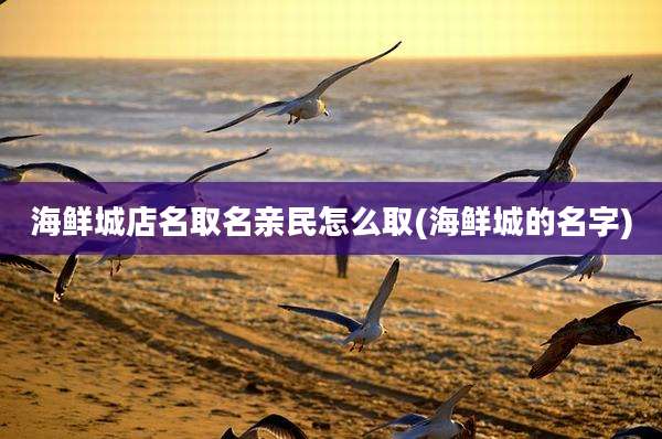 海鲜城店名取名亲民怎么取(海鲜城的名字)