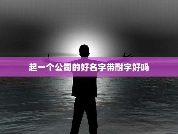 起一个公司的好名字带耐字好吗