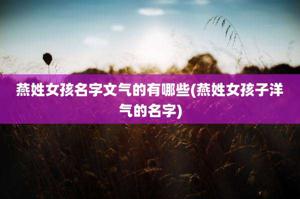 燕姓女孩名字文气的有哪些(燕姓女孩子洋气的名字)