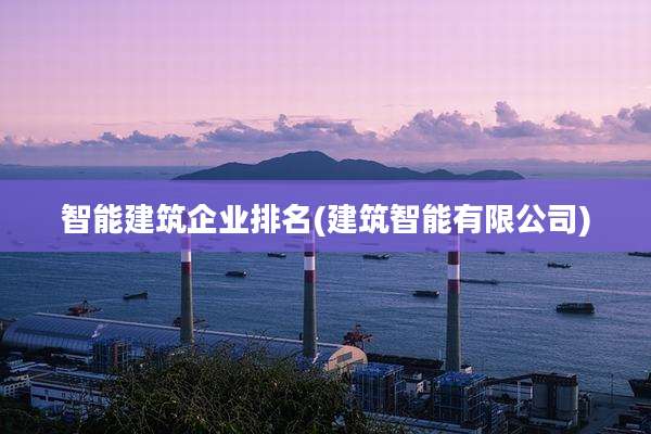 智能建筑企业排名(建筑智能有限公司)