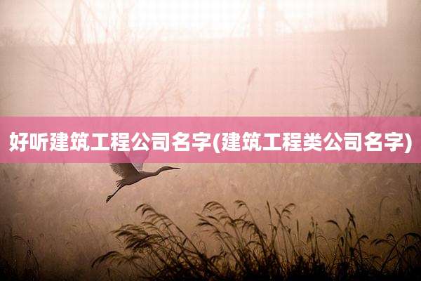 好听建筑工程公司名字(建筑工程类公司名字)