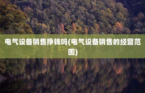 电气设备销售挣钱吗(电气设备销售的经营范围)