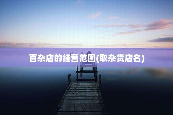 百杂店的经营范围(取杂货店名)