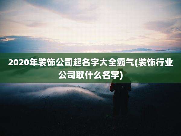 2020年装饰公司起名字大全霸气(装饰行业公司取什么名字)