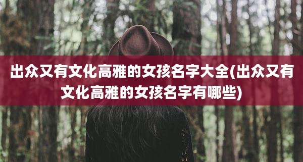 出众又有文化高雅的女孩名字大全(出众又有文化高雅的女孩名字有哪些)