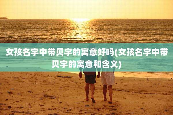 女孩名字中带贝字的寓意好吗(女孩名字中带贝字的寓意和含义)