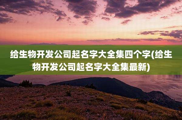 给生物开发公司起名字大全集四个字(给生物开发公司起名字大全集最新)
