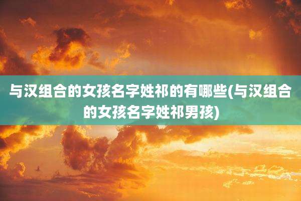 与汉组合的女孩名字姓祁的有哪些(与汉组合的女孩名字姓祁男孩)