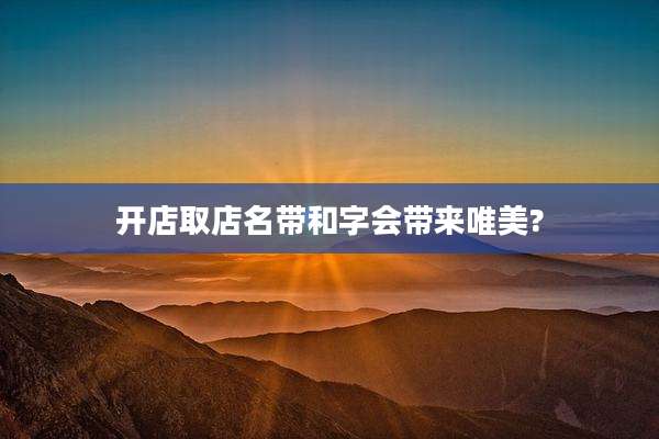 开店取店名带和字会带来唯美?