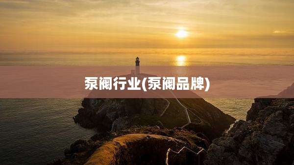 泵阀行业(泵阀品牌)
