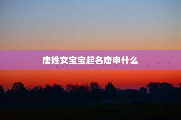 唐姓女宝宝起名唐申什么