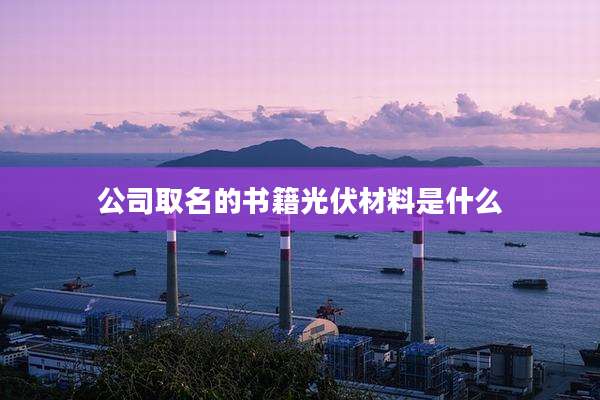 公司取名的书籍光伏材料是什么